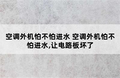 空调外机怕不怕进水 空调外机怕不怕进水,让电路板坏了